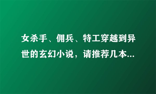 女杀手、佣兵、特工穿越到异世的玄幻小说，请推荐几本。越多越好！拜托。。。