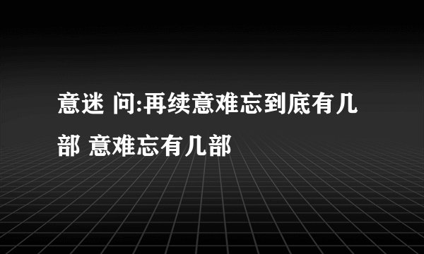 意迷 问:再续意难忘到底有几部 意难忘有几部