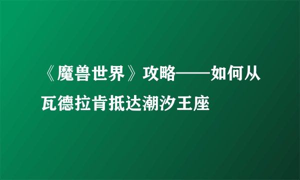 《魔兽世界》攻略——如何从瓦德拉肯抵达潮汐王座