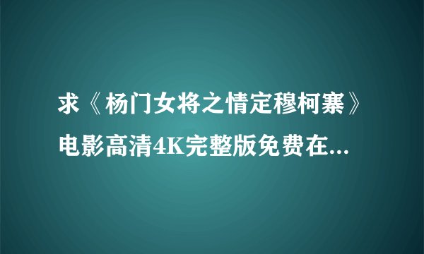 求《杨门女将之情定穆柯寨》电影高清4K完整版免费在线观看普通话无删减无广告版百度网盘下载链接
