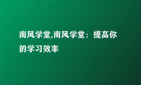 南风学堂,南风学堂：提高你的学习效率