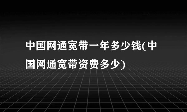 中国网通宽带一年多少钱(中国网通宽带资费多少)