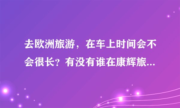去欧洲旅游,在车上时间会不会很长?有没有谁在康辉旅行社神游假期报过名啊?