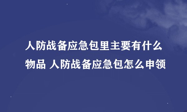 人防战备应急包里主要有什么物品 人防战备应急包怎么申领