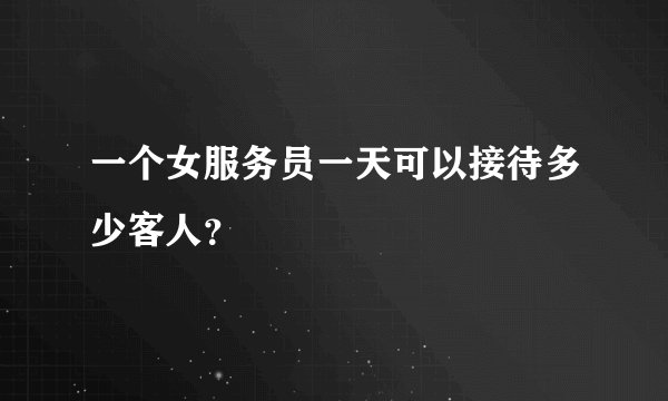 一个女服务员一天可以接待多少客人？