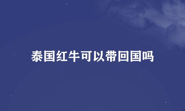泰国红牛可以带回国吗
