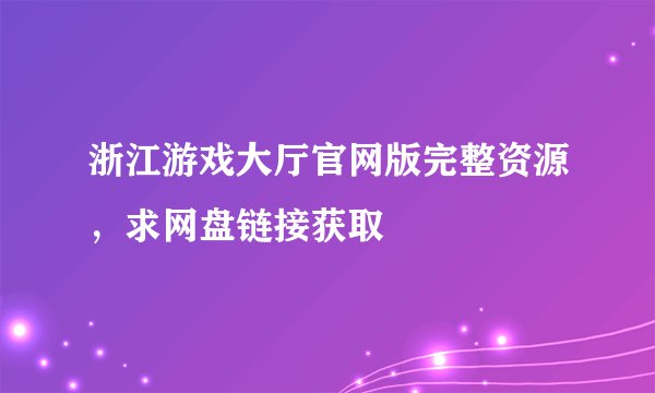浙江游戏大厅官网版完整资源,求网盘链接获取