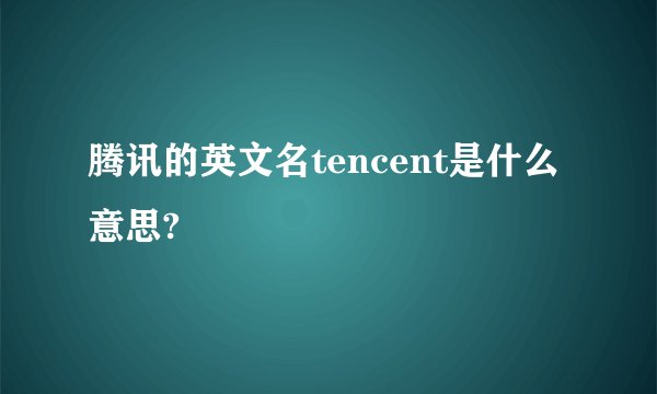 腾讯的英文名tencent是什么意思?