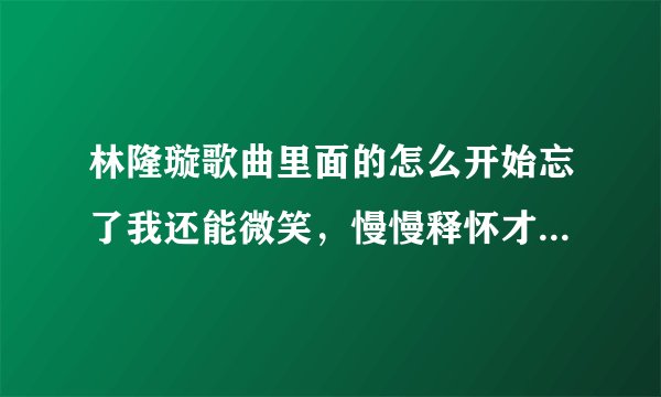 林隆璇歌曲里面的怎么开始忘了我还能微笑，慢慢释怀才能让 自己变好，是表达失恋的意思么