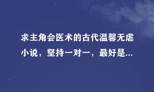 求主角会医术的古代温馨无虐小说，坚持一对一，最好是男强女强，最好是江湖，可以是乡野生活的种田文。