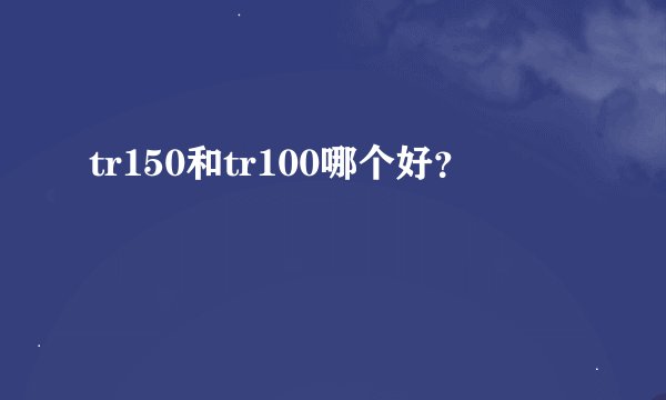 tr150和tr100哪个好?