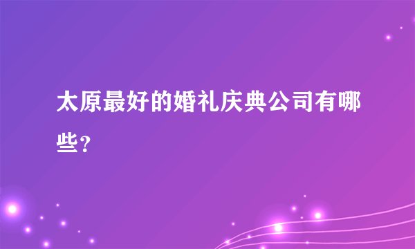 太原最好的婚礼庆典公司有哪些？