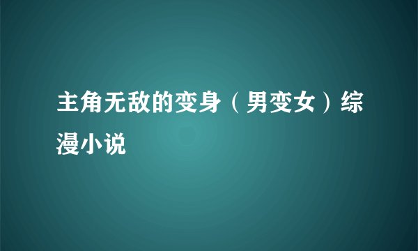 主角无敌的变身（男变女）综漫小说