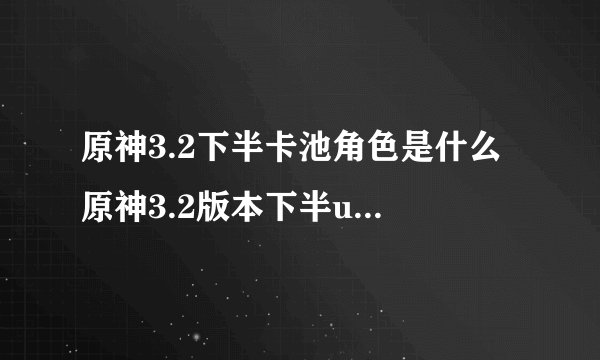 原神3.2下半卡池角色是什么 原神3.2版本下半up池介绍