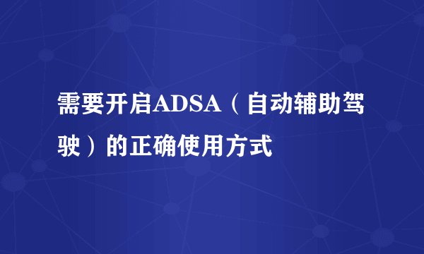 需要开启ADSA（自动辅助驾驶）的正确使用方式