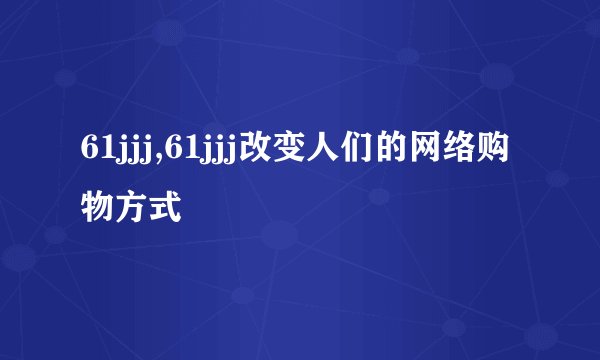 61jjj,61jjj改变人们的网络购物方式