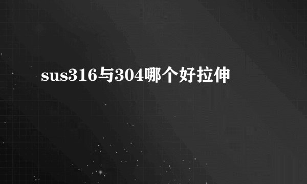sus316与304哪个好拉伸