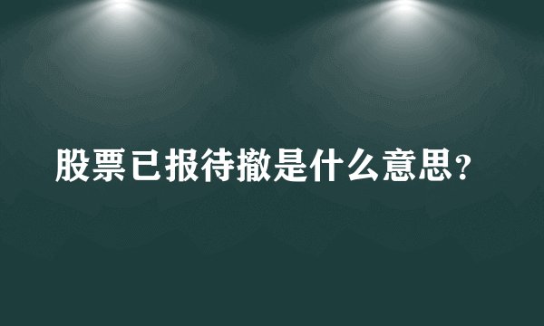 股票已报待撤是什么意思？