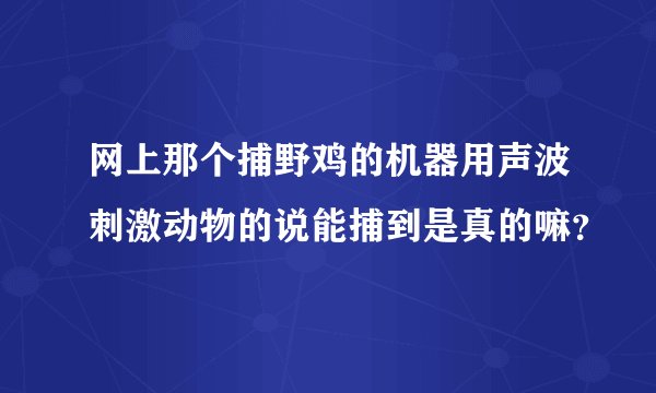 网上那个捕野鸡的机器用声波刺激动物的说能捕到是真的嘛？