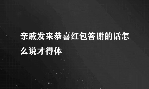 亲戚发来恭喜红包答谢的话怎么说才得体