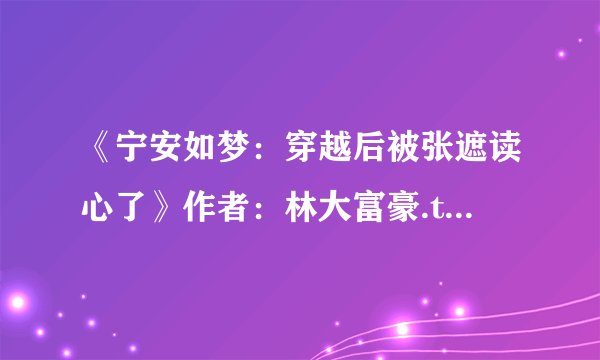 《宁安如梦：穿越后被张遮读心了》作者：林大富豪.txt最新章节/全集txt免费下载