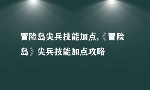 冒险岛尖兵技能加点,《冒险岛》尖兵技能加点攻略
