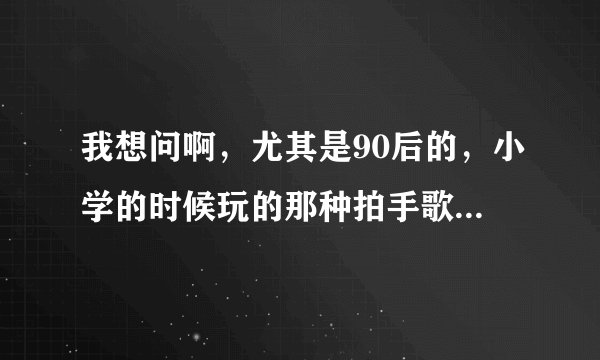 我想问啊，尤其是90后的，小学的时候玩的那种拍手歌啊，一开始是什么 玉皇大帝XXX