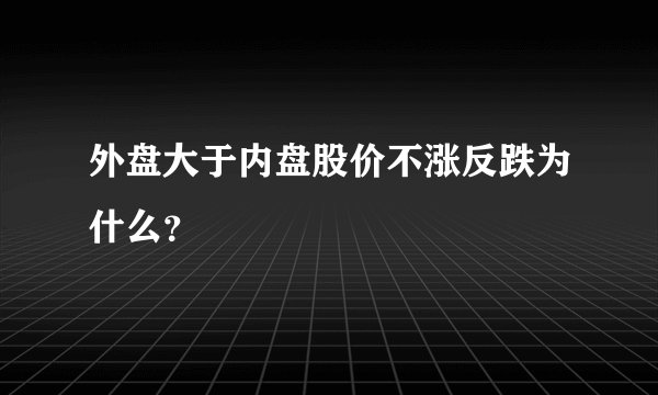 外盘大于内盘股价不涨反跌为什么？