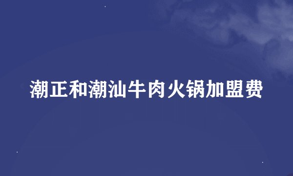潮正和潮汕牛肉火锅加盟费
