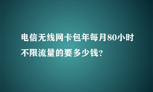 电信无线网卡包年每月80小时不限流量的要多少钱?