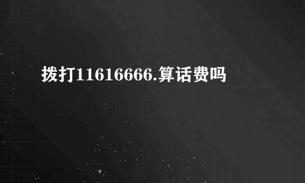 拨打11616666.算话费吗