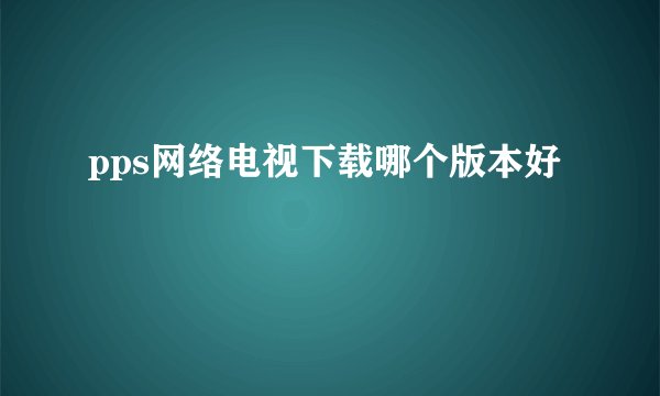 pps网络电视下载哪个版本好