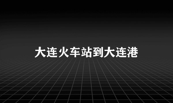 大连火车站到大连港