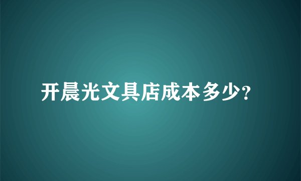 开晨光文具店成本多少?
