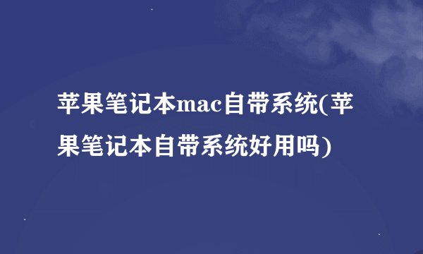 苹果笔记本mac自带系统(苹果笔记本自带系统好用吗)