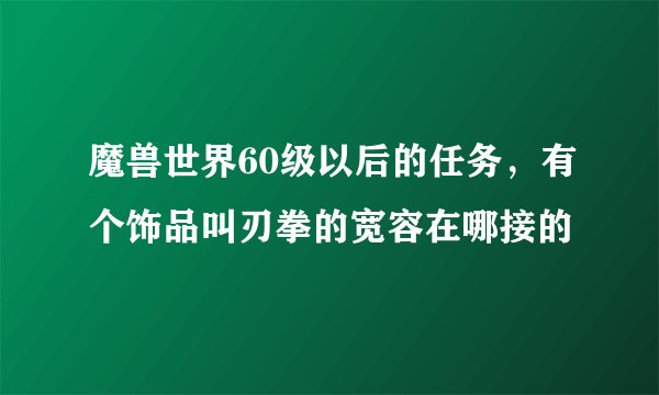 魔兽世界60级以后的任务，有个饰品叫刃拳的宽容在哪接的