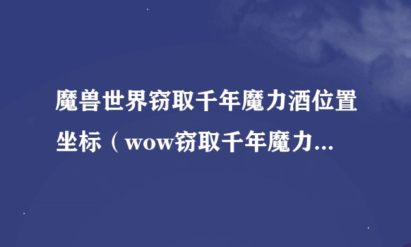魔兽世界窃取千年魔力酒位置坐标（wow窃取千年魔力酒任务介绍）