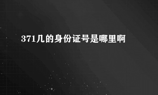 371几的身份证号是哪里啊