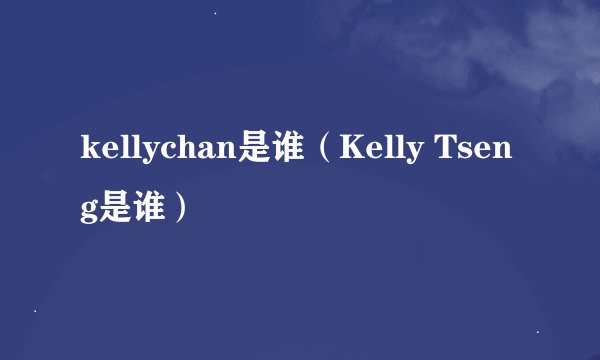 kellychan是谁（Kelly Tseng是谁）