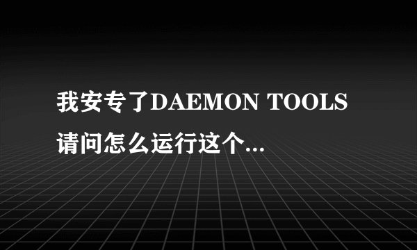 我安专了DAEMON TOOLS 请问怎么运行这个虚礼光驱