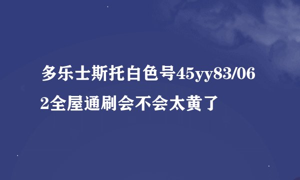 多乐士斯托白色号45yy83/062全屋通刷会不会太黄了