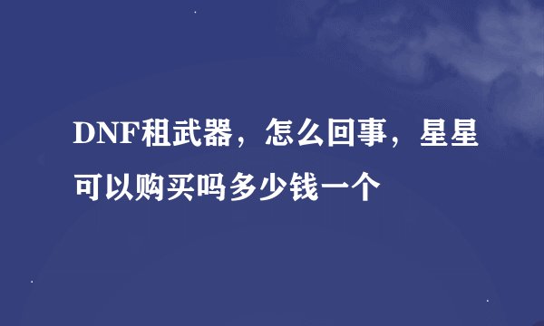 DNF租武器，怎么回事，星星可以购买吗多少钱一个