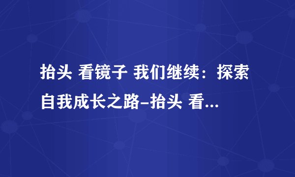 抬头 看镜子 我们继续：探索自我成长之路-抬头 看镜子 我们继续的刺激体验分享！