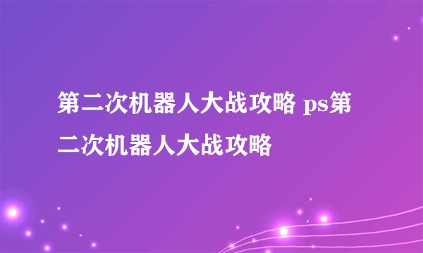 第二次机器人大战攻略 ps第二次机器人大战攻略