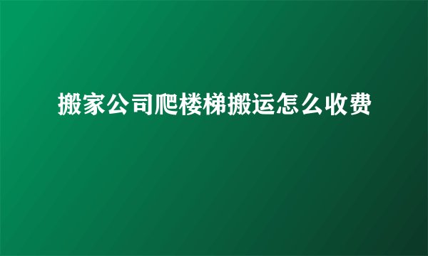 搬家公司爬楼梯搬运怎么收费