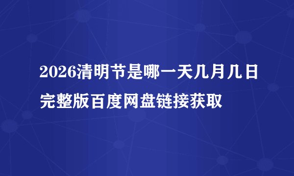 2026清明节是哪一天几月几日完整版百度网盘链接获取