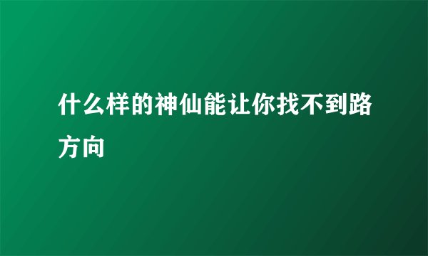 什么样的神仙能让你找不到路方向