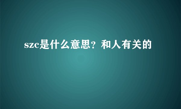 szc是什么意思？和人有关的
