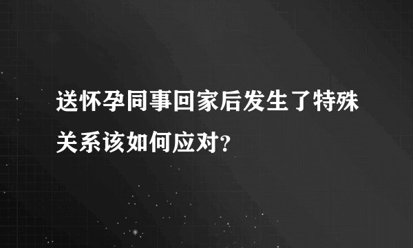 送怀孕同事回家后发生了特殊关系该如何应对？