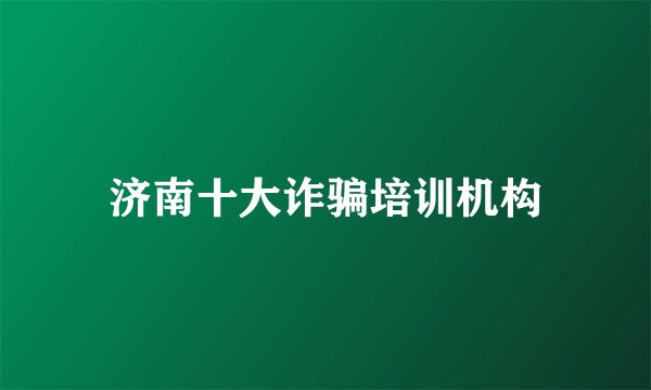 济南十大诈骗培训机构